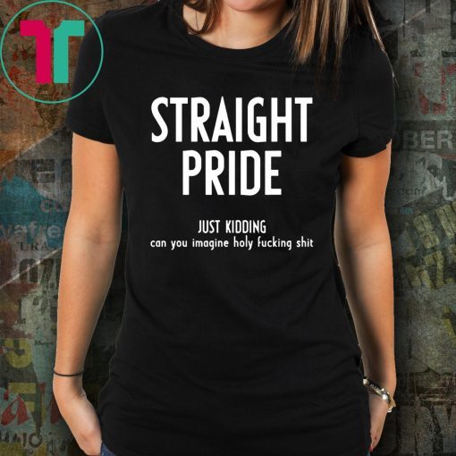 Straight Pride Just Kidding Can You Imagine Holy Fucking Shit T-Shirts