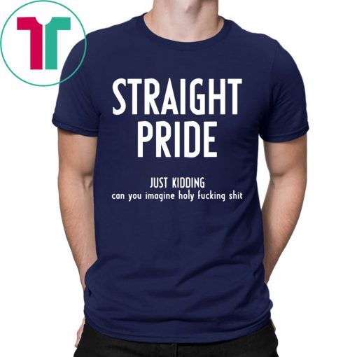 Straight Pride Just Kidding Can You Imagine Holy Fucking Shit T-Shirts