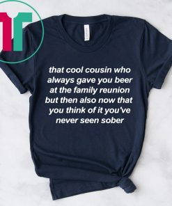 That cool cousin who always gave you beer t-shirts