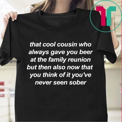 That cool cousin who always gave you beer t-shirts