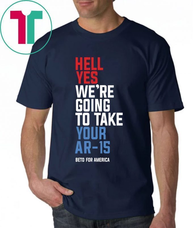 Hell Yes We’re Going To Take Your Ar-15 Original Tee Shirt