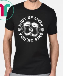 Shut Up Liver You're Fine Beer Funny Gift Tee Shirt