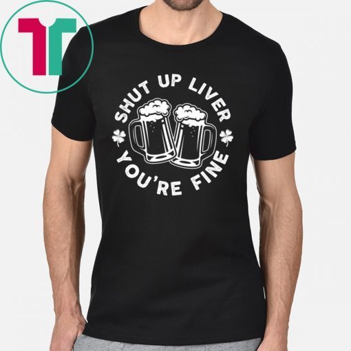 Shut Up Liver You're Fine Beer Funny Gift Tee Shirt