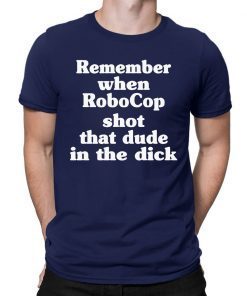 Remember When Robocop Shot That Dude In The Dick Tee Shirts