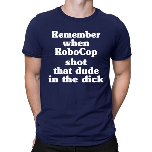 Remember When Robocop Shot That Dude In The Dick Tee Shirts