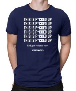 This Is Fucked Up End Gun Violence Now T-Shirt -Beto