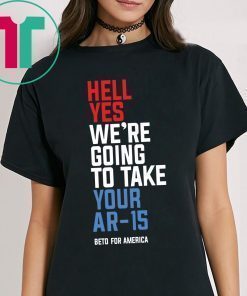 Hell Yes, We’re Going To Take Your AR-15 Beto Orourke Shirts