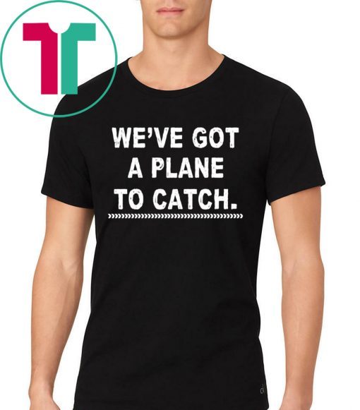 We're got a plane to catch Shirt