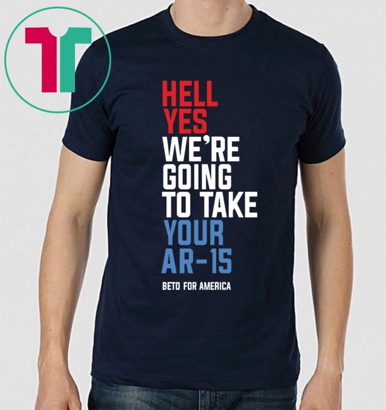 Hell Yes, We’re Going To Take Your AR-15 Beto Orourke Shirts