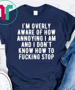 I’m overly aware of how annoying I am and don’t know how to fucking stop Tee Shirts