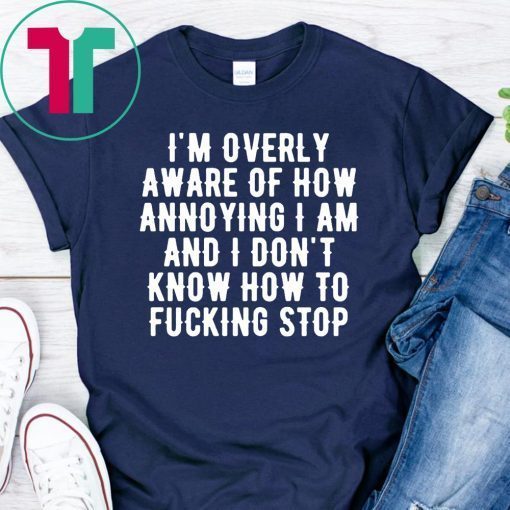 I’m overly aware of how annoying I am and don’t know how to fucking stop Tee Shirts