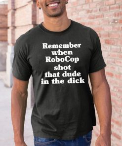 Remember When Robocop Shot That Dude In The Dick Tee Shirts