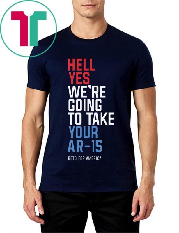 Beto Orourke Hell Yes We’re Going To Take Your Ar-15 Tee Shirts