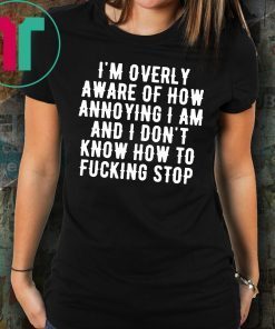 I’m overly aware of how annoying I am and don’t know how to fucking stop Tee Shirts