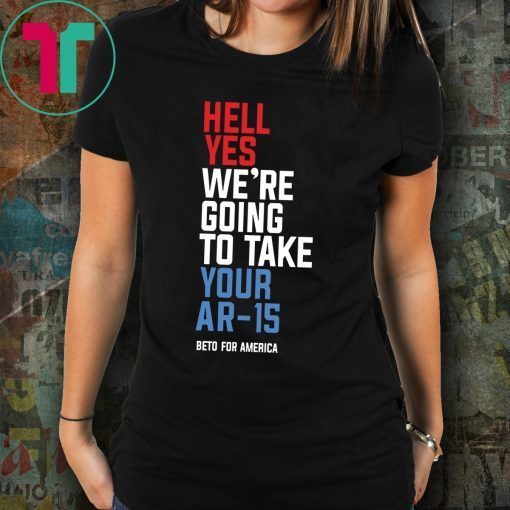 Beto Hell Yes We’re Going To Take Your Ar 15 For Tee Shirt