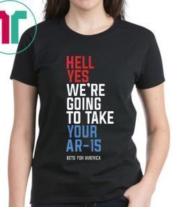 Original Hell Yes We’re Going To Take Your Ar-15 Tee Shirt