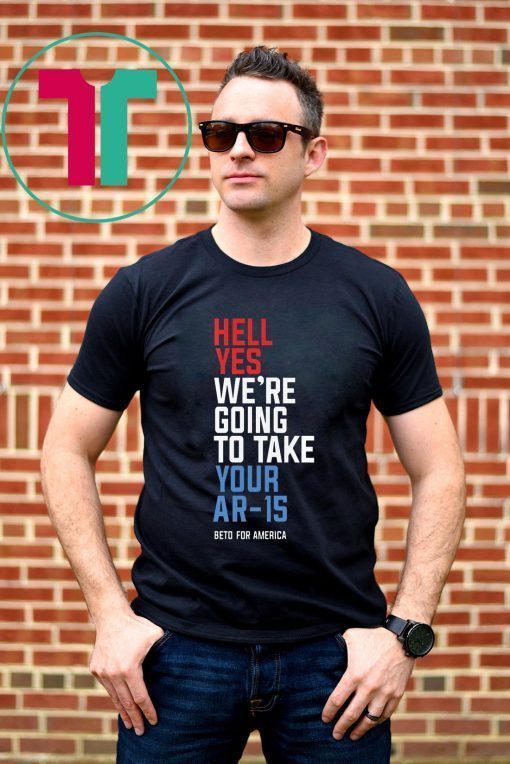 Beto Hell Yes We’re Going To Take Your Ar-15 For Tee Shirts