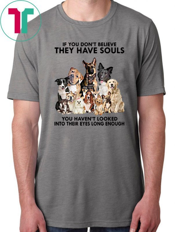 If you don't believe they have souls you haven't looked into their eyes long enough dog lover Shirt