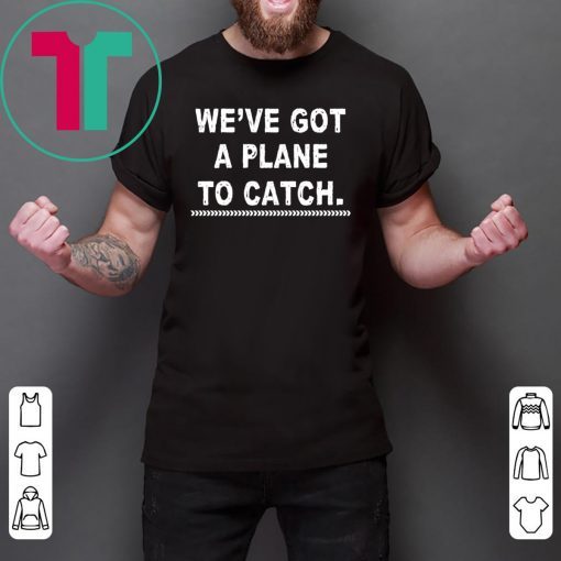 We’re got a plane to catch tee shirt