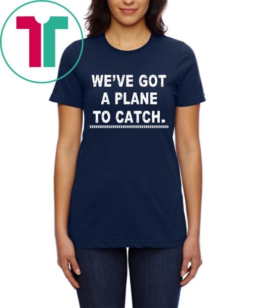 We’re got a plane to catch tee shirt