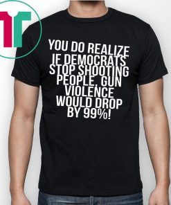 You do realize if Democrats stop shooting people t-shirt