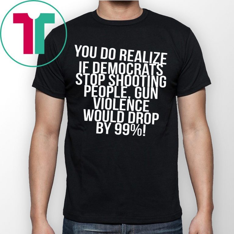 You do realize if Democrats stop shooting people t-shirt
