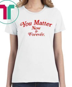 You matter now and forever t-shirt