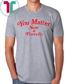You matter now and forever t-shirt