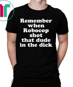 Remember when Robocop shot that dude in the dick tshirts