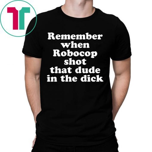 Remember when Robocop shot that dude in the dick tshirts