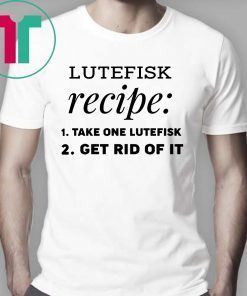 Lutefisk recipe take one lutefisk get rid of it Shirt