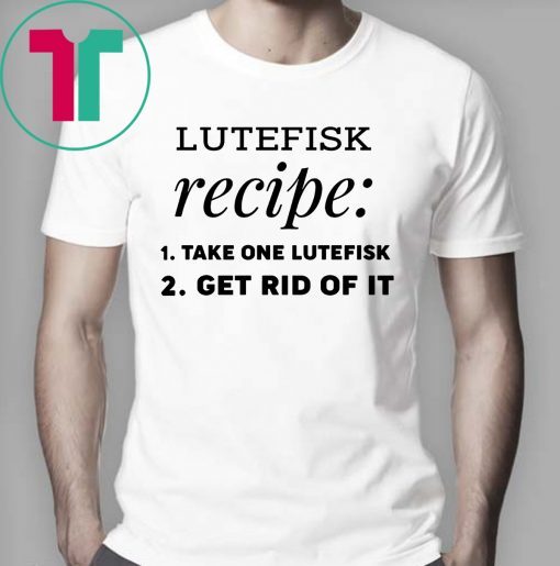 Lutefisk recipe take one lutefisk get rid of it Shirt