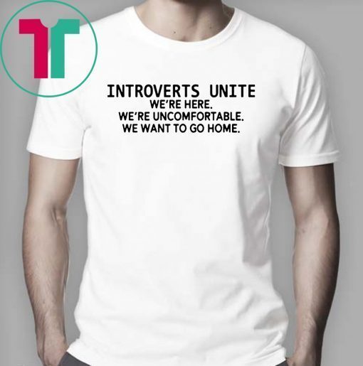 Introverts unite we're here we're uncomfortable we want to go home Shirt