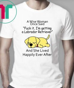 A wise woman once said fuck it I'm getting a Labrador Retriever Shirt