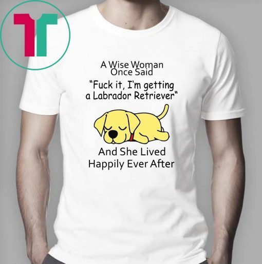 A wise woman once said fuck it I'm getting a Labrador Retriever Shirt