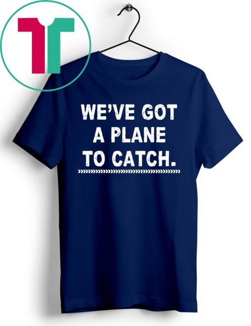 We're got a plane to catch Shirt