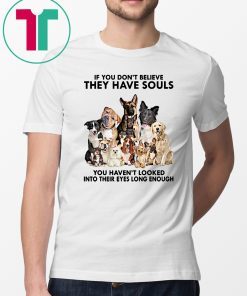 If you don't believe they have souls you haven't looked into their eyes long enough dog lover Shirt