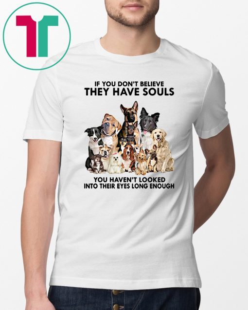 If you don't believe they have souls you haven't looked into their eyes long enough dog lover Shirt