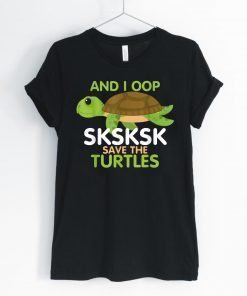 And I Oop SKSKSK Save the Turtles tshirt Sea Animal 2019 T-Shirt