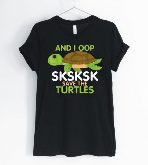 And I Oop SKSKSK Save the Turtles tshirt Sea Animal 2019 T-Shirt