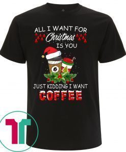 All I Want For Christmas Is You Just Kidding I Want Coffee Tee Shirt
