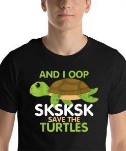 And I Oop SKSKSK Save the Turtles tshirt Sea Animal 2019 T-Shirt