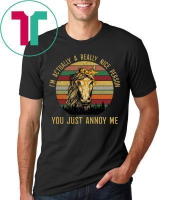 Horses I’m Actually a Really Nice Person You Must Annoy Me Tee Shirt