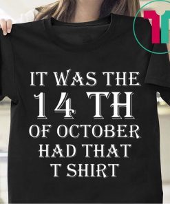 It Was the 14th of October Had That Tee Shirt