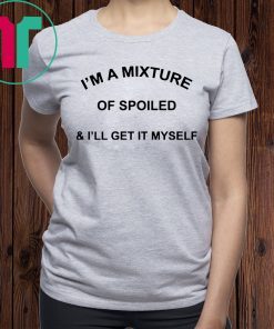 I’m a mixture of spoiled and I’ll get it myself 2019 t-shirts