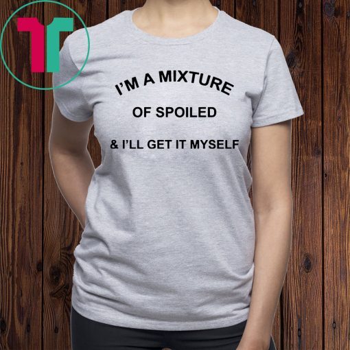 I’m a mixture of spoiled and I’ll get it myself 2019 t-shirts