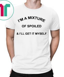 I’m a mixture of spoiled and I’ll get it myself 2019 t-shirts