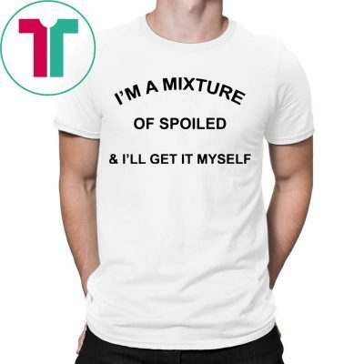 I’m a mixture of spoiled and I’ll get it myself 2019 t-shirts