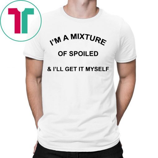 I’m a mixture of spoiled and I’ll get it myself 2019 t-shirts