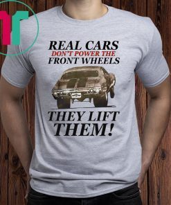 Real cars don’t power the front wheels they lift them t-shirts